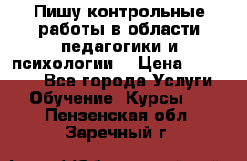 Пишу контрольные работы в области педагогики и психологии. › Цена ­ 300-650 - Все города Услуги » Обучение. Курсы   . Пензенская обл.,Заречный г.